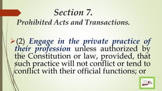 Section 7.
Prohibited Acts and Transactions.
(2) Engage in the private practice of
their profession unless authorized by
the Constitution or law, provided, that
such practice will not conflict or tend to
conflict with their official functions; or
 