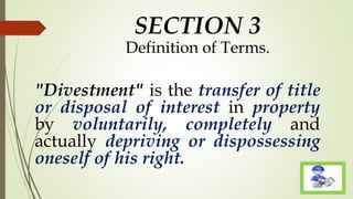 SECTION 3
Definition of Terms.
"Divestment" is the transfer of title
or disposal of interest in property
by voluntarily, completely and
actually depriving or dispossessing
oneself of his right.
 