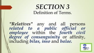 SECTION 3
Definition of Terms.
"Relatives" any and all persons
related to a public official or
employee within the fourth civil
degree of consanguinity or affinity,
including bilas, inso and balae.
 