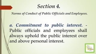 Section 4.
Norms of Conduct of Public Officials and Employees.
a. Commitment to public interest. -
Public officials and employees shall
always uphold the public interest over
and above personal interest.
 
