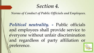 Section 4.
Norms of Conduct of Public Officials and Employees.
Political neutrality. - Public officials
and employees shall provide service to
everyone without unfair discrimination
and regardless of party affiliation or
preference.
 
