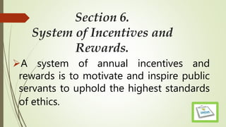 Section 6.
System of Incentives and
Rewards.
A system of annual incentives and
rewards is to motivate and inspire public
servants to uphold the highest standards
of ethics.
 