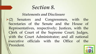 Section 8.
Statements and Disclosure
(2) Senators and Congressmen, with the
Secretaries of the Senate and the House of
Representatives, respectively; Justices, with the
Clerk of Court of the Supreme Court; Judges,
with the Court Administrator; and all national
executive officials with the Office of the
President.
 