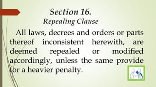 Section 16.
Repealing Clause
All laws, decrees and orders or parts
thereof inconsistent herewith, are
deemed repealed or modified
accordingly, unless the same provide
for a heavier penalty.
 