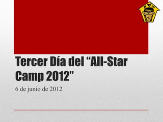 Tercer Día del “All-Star
Camp 2012”
6 de junio de 2012
 