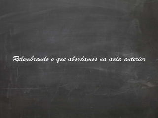 Relembrando o que abordamos na aula anterior
 