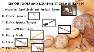 MAJOR TOOLS AND EQUIPMENT USED IN BAKING
1.Measuring Cups(Liquid and Dry)and Spoons
2. Wooden Spoon(s)
3. Rubber Spatula/Scraper
4. Spatula/Metal Turner
5. Pastry Brush
6. Whisk
7. Kitchen Scissors
 