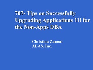 707- Tips on Successfully
Upgrading Applications 11i for
the Non-Apps DBA

      Christina Zanoni
      ALAS, Inc.
 