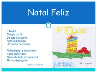 Natal Feliz É Natal Tempo de fé De paz e alegria Família reunida Há muita harmonia. Pinheirinho, pinheirinho Todo enfeitado Cheio de bolas e bonecos Muito engraçado. Maria de Fátima 7ºC 