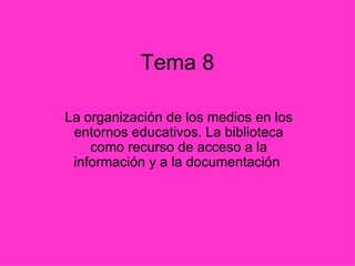 Tema 8 La organización de los medios en los entornos educativos. La biblioteca como recurso de acceso a la información y a la documentación  