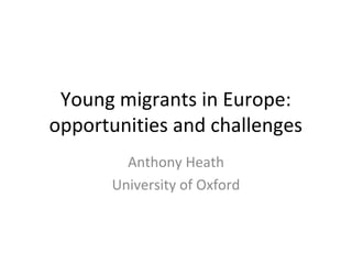 Young migrants in Europe:
opportunities and challenges
        Anthony Heath
      University of Oxford
 