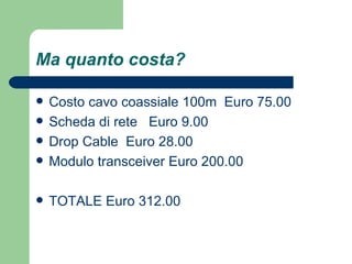 Ma quanto costa? Costo cavo coassiale 100m  Euro 75.00 Scheda di rete  Euro 9.00 Drop Cable  Euro 28.00 Modulo transceiver Euro 200.00 TOTALE Euro 312.00 