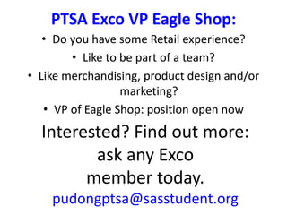 PTSA Exco VP Eagle Shop:
Interested? Find out more:
ask any Exco
member today.
pudongptsa@sasstudent.org
• Do you have some Retail experience?
• Like to be part of a team?
• Like merchandising, product design and/or
marketing?
• VP of Eagle Shop: position open now
 