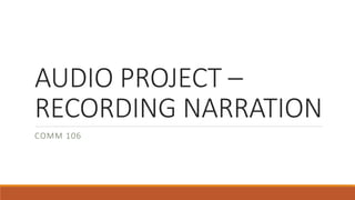 AUDIO PROJECT –
RECORDING NARRATION
COMM 106
 