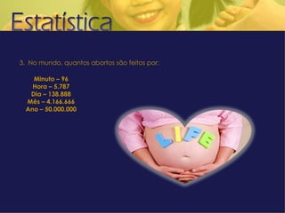 3.  No mundo, quantos abortos são feitos por: Minuto – 96 Hora – 5.787 Dia – 138.888 Mês – 4.166.666 Ano – 50.000.000 