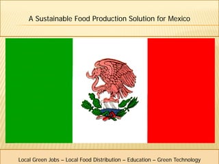 A Sustainable Food Production Solution for Mexico




Local Green Jobs – Local Food Distribution – Education – Green Technology
 