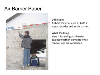 Air Barrier Paper Definition:  A sheet material used as both a vapor retarder and an air barrier.  What it’s doing:  Here it is serving as a barrier against weather elements while renovations are completed. 