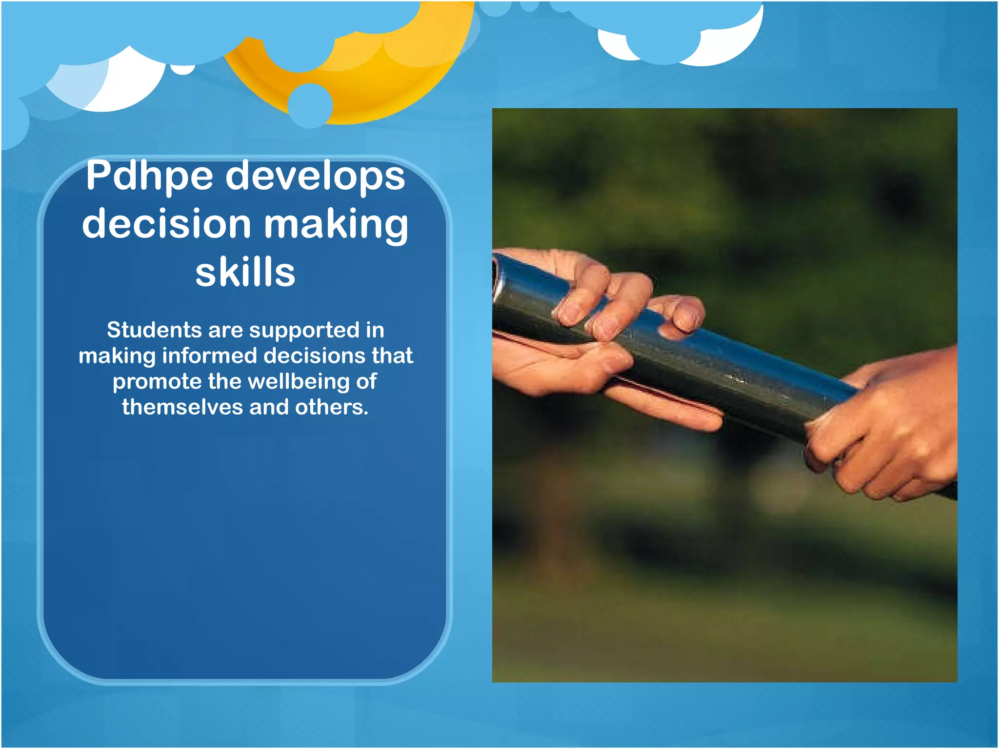 Pdhpe develops decision making skills Students are supported in making informed decisions that promote the wellbeing of themselves and others. 