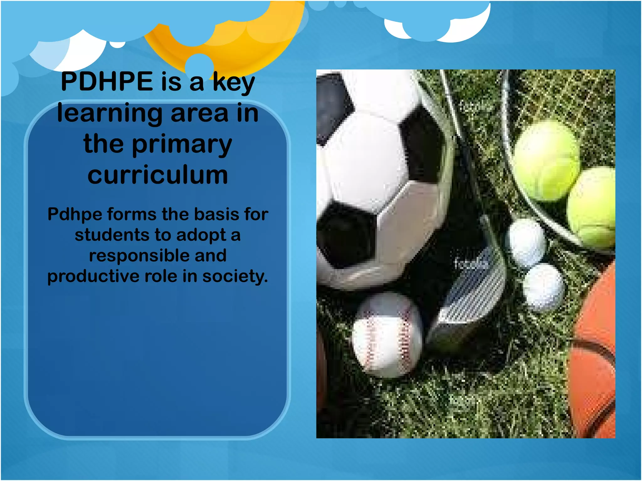 PDHPE is a key learning area in the primary curriculum Pdhpe forms the basis for students to adopt a responsible and productive role in society. 