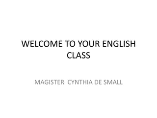 WELCOME TO YOUR ENGLISH
        CLASS

  MAGISTER CYNTHIA DE SMALL
 