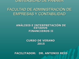 UNIVERSIDAD DE PANAMÁUNIVERSIDAD DE PANAMÁ
FACULTAD DE ADMINISTRACIÓN DEFACULTAD DE ADMINISTRACIÓN DE
EMPRESAS Y CONTABILIDADEMPRESAS Y CONTABILIDAD
ANÁLISIS E INTERPRETACIÓN DEANÁLISIS E INTERPRETACIÓN DE
ESTADOSESTADOS
FINANCIEROS IIFINANCIEROS II
CURSO DE VERANOCURSO DE VERANO
20152015
FACILITADOR: DR. ANTONIO REIDFACILITADOR: DR. ANTONIO REID
 