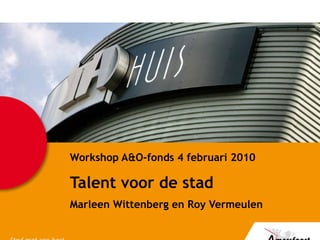 Workshop A&O-fonds 4 februari 2010 Talent voor de stad Marleen Wittenberg en Roy Vermeulen 