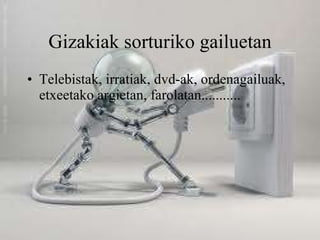 Gizakiak sorturiko gailuetan Telebistak, irratiak, dvd-ak, ordenagailuak, etxeetako argietan, farolatan........... 