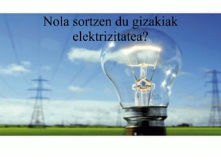 Nola sortzen du gizakiak elektrizitatea? 