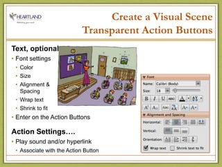 Create a Visual SceneTransparent Action ButtonsText, optionalFont settingsColor SizeAlignment &                                    SpacingWrap textShrink to fitEnter on the Action ButtonsAction Settings….Play sound and/or hyperlinkAssociate with the Action Button