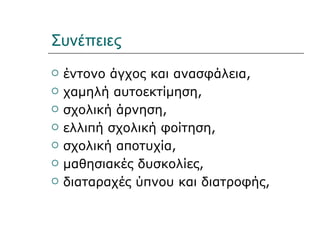 Συνέπειες
   έντονο άγχος και ανασφάλεια,
   χαμηλή αυτοεκτίμηση,
   σχολική άρνηση,
   ελλιπή σχολική φοίτηση,
   σχολική αποτυχία,
   μαθησιακές δυσκολίες,
   διαταραχές ύπνου και διατροφής,
 