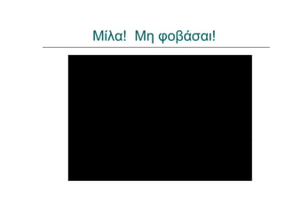 Μίλα! Μη φοβάσαι!
 
