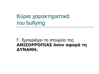 Κύρια χαρακτηριστικά
του bullying


Γ. Εμπεριέχει το στοιχείο της
ΑΝΙΣΟΡΡΟΠΙΑΣ όσον αφορά τη
ΔΥΝΑΜΗ.
 