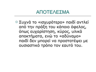 ΑΠΟΤΕΛΕΣΜΑ
   Συχνά το «ισχυρότερο» παιδί αντλεί
    από την πράξη του κάποιο όφελος,
    όπως ευχαρίστηση, κύρος, υλικά
    αποκτήματα, ενώ το «αδύναμο»
    παιδί δεν μπορεί να προστατέψει με
    ουσιαστικό τρόπο τον εαυτό του.
 