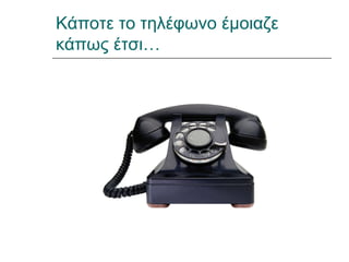 Κάποτε το τηλέφωνο έμοιαζε
κάπως έτσι…
 