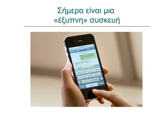 Σήμερα είναι μια
«έξυπνη» συσκευή
 