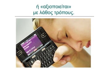 ή «αξιοποιείται»
με λάθος τρόπους.
 