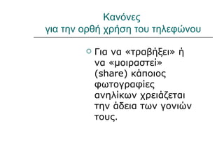 Κανόνες
για την ορθή χρήση του τηλεφώνου

           Για να «τραβήξει» ή
            να «μοιραστεί»
            (share) κάποιος
            φωτογραφίες
            ανηλίκων χρειάζεται
            την άδεια των γονιών
            τους.
 