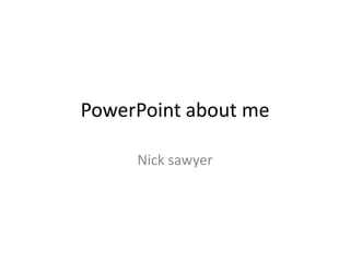 PowerPoint about me,[object Object],Nick sawyer,[object Object]