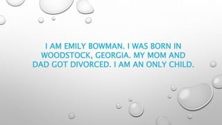 I AM EMILY BOWMAN. I WAS BORN IN
WOODSTOCK, GEORGIA. MY MOM AND
DAD GOT DIVORCED. I AM AN ONLY CHILD.
 