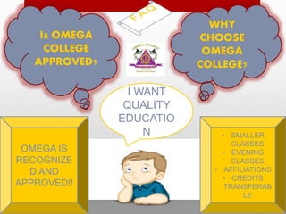 WHY
CHOOSE
OMEGA
COLLEGE?
Is OMEGA
COLLEGE
APPROVED?
OMEGA IS
RECOGNIZE
D AND
APPROVED!!
• SMALLER
CLASSES
• EVENING
CLASSES
• AFFILIATIONS
• CREDITS
TRANSFERAB
LE
I WANT
QUALITY
EDUCATIO
N
 