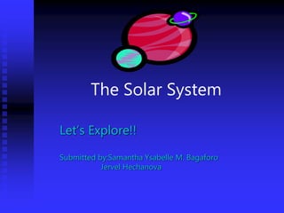 The Solar System
Let’s Explore!!
Submitted by:Samantha Ysabelle M. Bagaforo
Jervel Hechanova
 