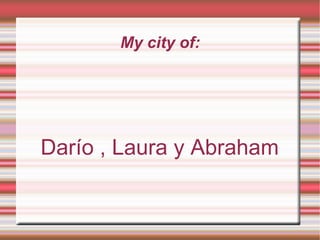 My city of: Darío , Laura y Abraham 