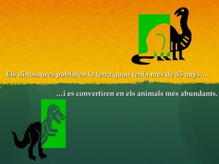 Els dinosaures poblaren la terra quan tenia mes de 45 anys…Els dinosaures poblaren la terra quan tenia mes de 45 anys…
……i es convertiren en els animals més abundants.i es convertiren en els animals més abundants.
 