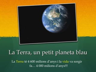 La Terra, un petit planeta blauLa Terra, un petit planeta blau
La Terra té 4 600 milions d’anys i la vida va sorgir
fa… 4 000 milions d’anys!!!
 