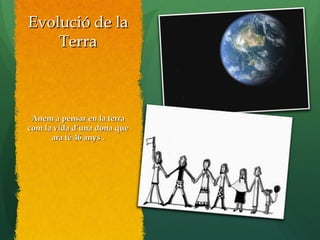 Evolució de laEvolució de la
TerraTerra
Anem a pensar en la terraAnem a pensar en la terra
com la vida d’una dona quecom la vida d’una dona que
ara té 46 anys .ara té 46 anys .
 