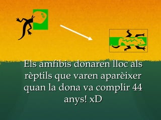 Els amfibis donaren lloc alsEls amfibis donaren lloc als
rèptils que varen aparèixerrèptils que varen aparèixer
quan la dona va complir 44quan la dona va complir 44
anys! xDanys! xD
 