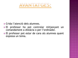  Crida l’atenció dels alumnes.
 El professor ho pot controlar mitjançant un
  comandament a distàcia o per l’ordinador.
 El professor pot estar de cara als alumnes quant
  expossa un tema.
 