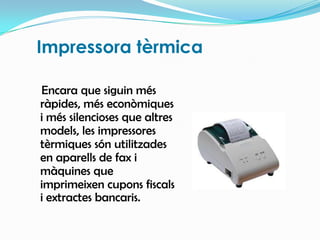 Impressora tèrmicaEncara que siguin més ràpides, més econòmiques i més silencioses que altres models, les impressores tèrmiques són utilitzades en aparells de fax i màquines que imprimeixen cupons fiscals i extractes bancaris.