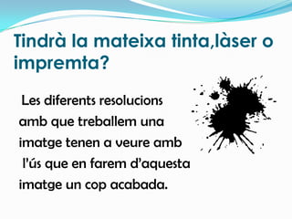 Tindrà la mateixa tinta,làser o impremta?Les diferents resolucions amb que treballem una imatge tenen a veure amb l’ús que en farem d’aquesta imatge un cop acabada.