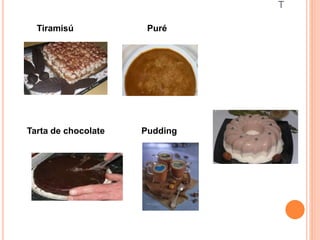 T 
Tiramisú Puré 
• 
Tarta de chocolate Pudding 
 